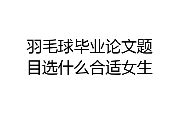 羽毛球毕业论文题目选什么合适女生