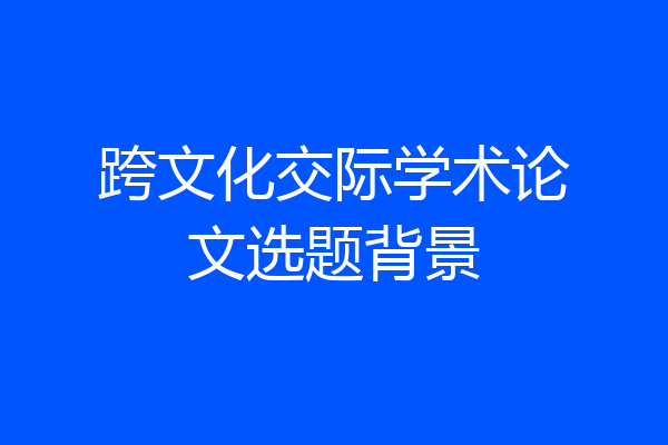 跨文化交际学术论文选题背景