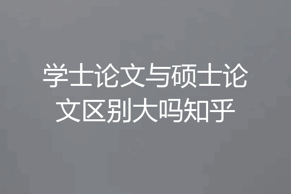 学士论文与硕士论文区别大吗知乎