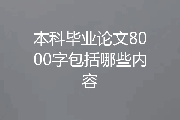 本科毕业论文8000字包括哪些内容