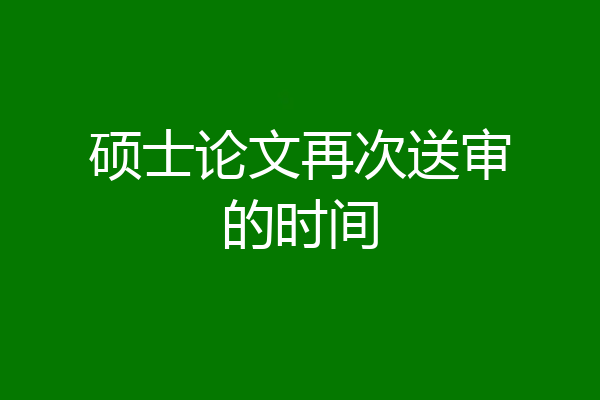 硕士论文再次送审的时间
