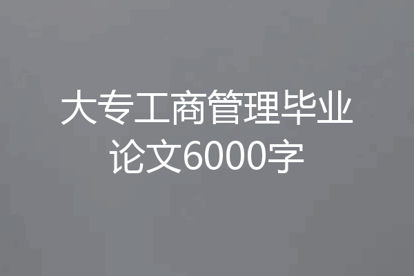 大专工商管理毕业论文6000字