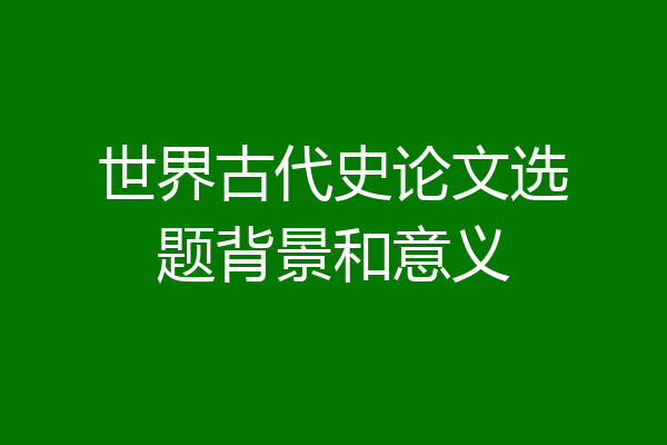 世界古代史论文选题背景和意义