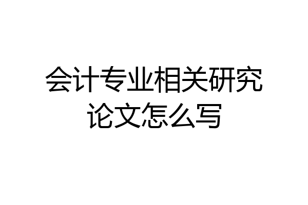会计专业相关研究论文怎么写