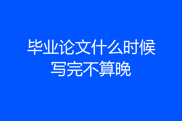 毕业论文什么时候写完不算晚