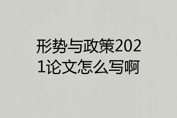 形势与政策2021论文怎么写啊