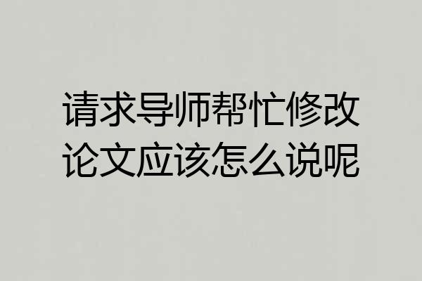 请求导师帮忙修改论文应该怎么说呢