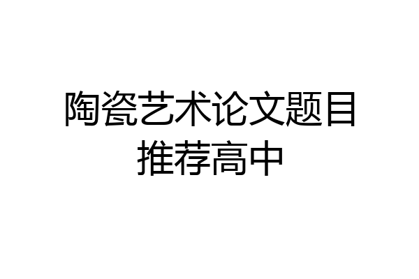 陶瓷艺术论文题目推荐高中