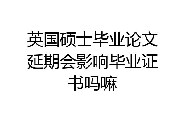 英国硕士毕业论文延期会影响毕业证书吗嘛