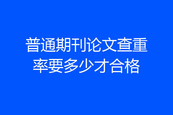 普通期刊论文查重率要多少才合格