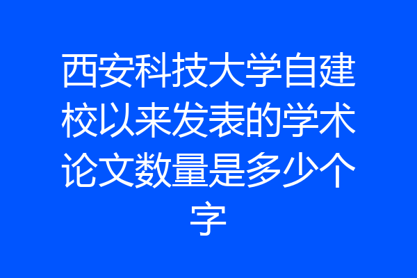 西安科技大学自建校以来发表的学术论文数量是多少个字