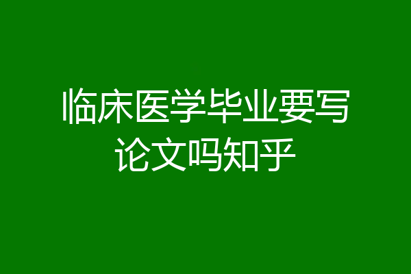 临床医学毕业要写论文吗知乎