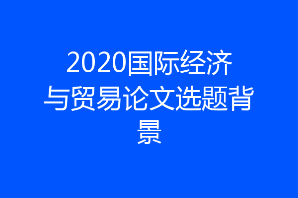 2020国际经济与贸易论文选题背景