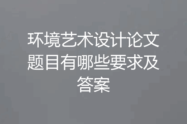 环境艺术设计论文题目有哪些要求及答案