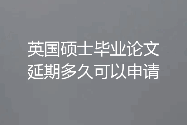 英国硕士毕业论文延期多久可以申请