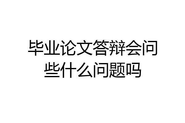 毕业论文答辩会问些什么问题吗