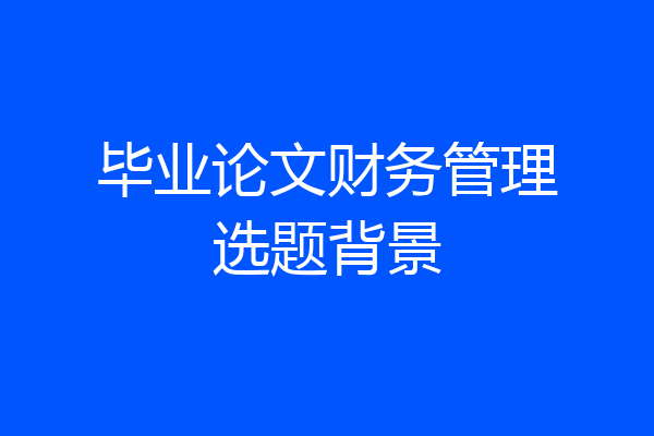 毕业论文财务管理选题背景
