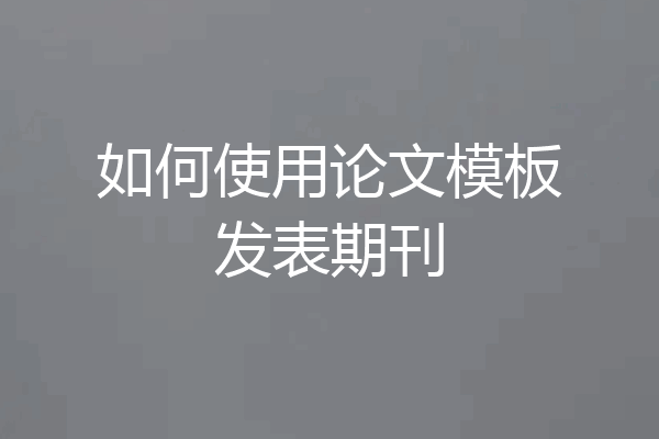 如何使用论文模板发表期刊