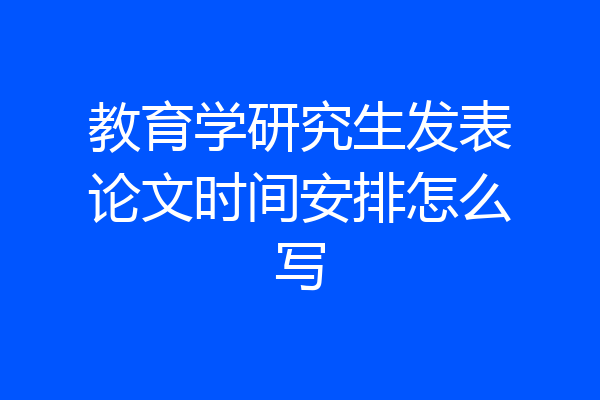 教育学研究生发表论文时间安排怎么写