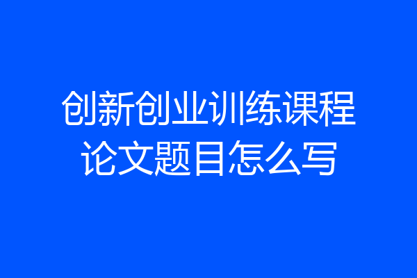 创新创业训练课程论文题目怎么写