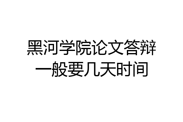 黑河学院论文答辩一般要几天时间
