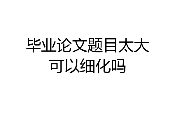 毕业论文题目太大可以细化吗