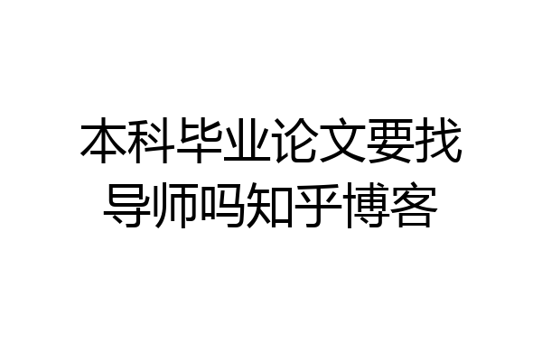 本科毕业论文要找导师吗知乎博客