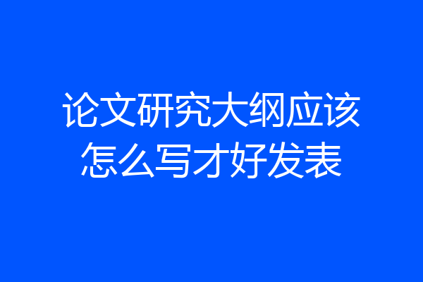 论文研究大纲应该怎么写才好发表