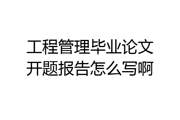 工程管理毕业论文开题报告怎么写啊