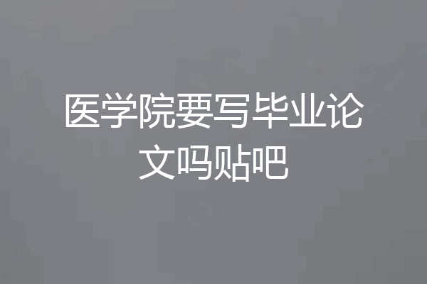 医学院要写毕业论文吗贴吧