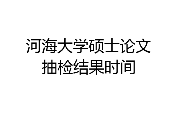 河海大学硕士论文抽检结果时间