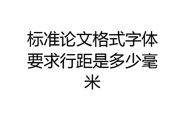标准论文格式字体要求行距是多少毫米