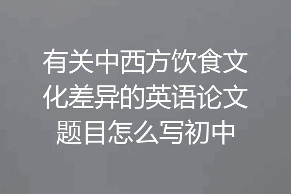 有关中西方饮食文化差异的英语论文题目怎么写初中