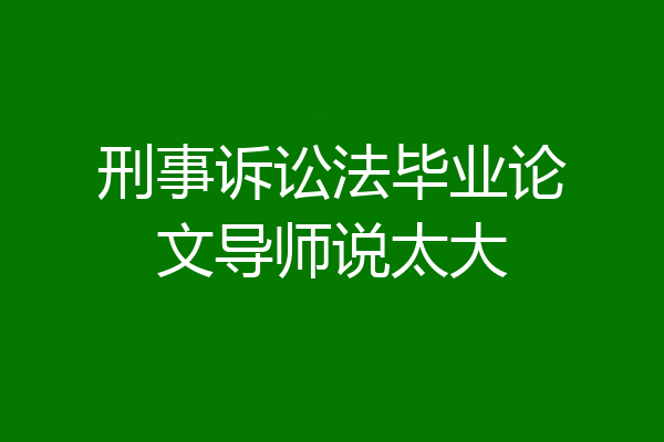 刑事诉讼法毕业论文导师说太大