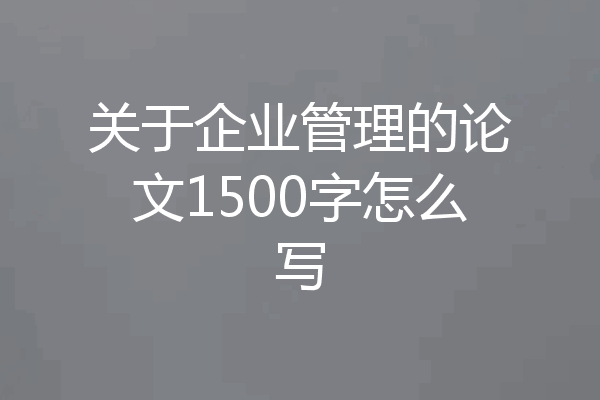 关于企业管理的论文1500字怎么写