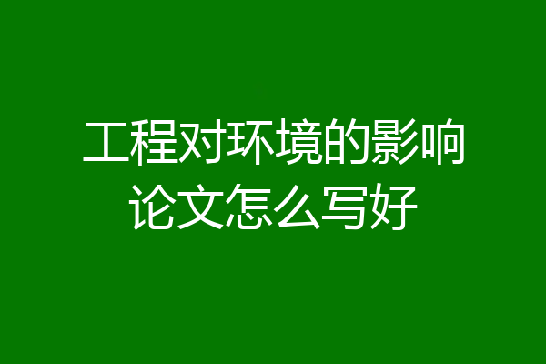 工程对环境的影响论文怎么写好