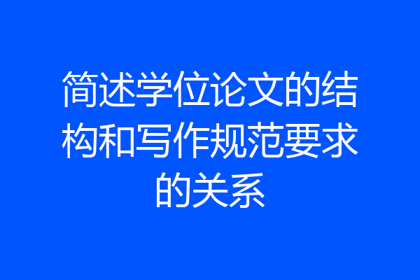 简述学位论文的结构和写作规范要求的关系