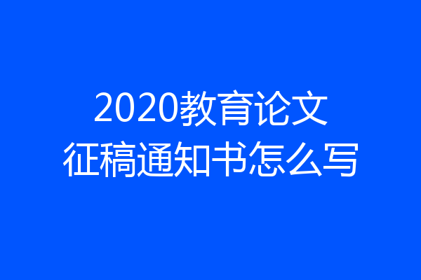 2020教育论文征稿通知书怎么写