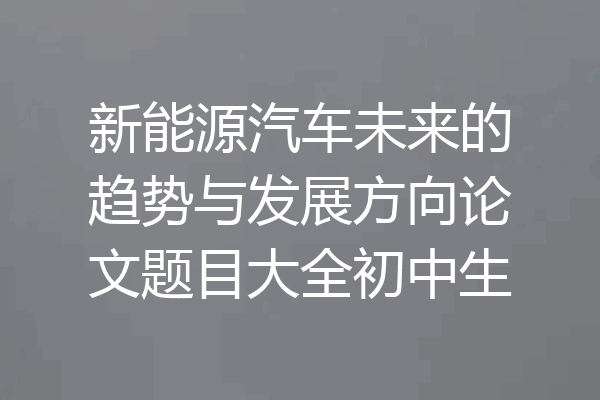 新能源汽车未来的趋势与发展方向论文题目大全初中生