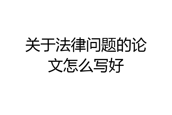 关于法律问题的论文怎么写好