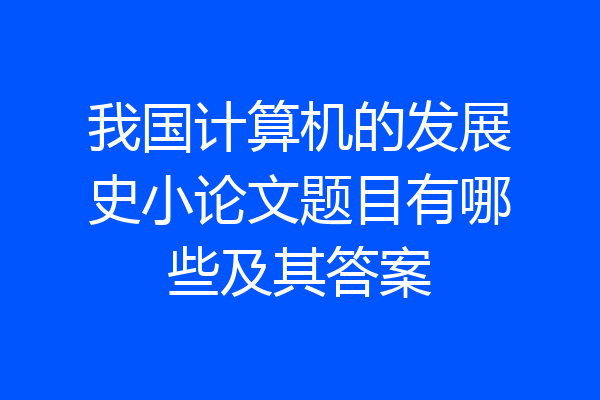 我国计算机的发展史小论文题目有哪些及其答案