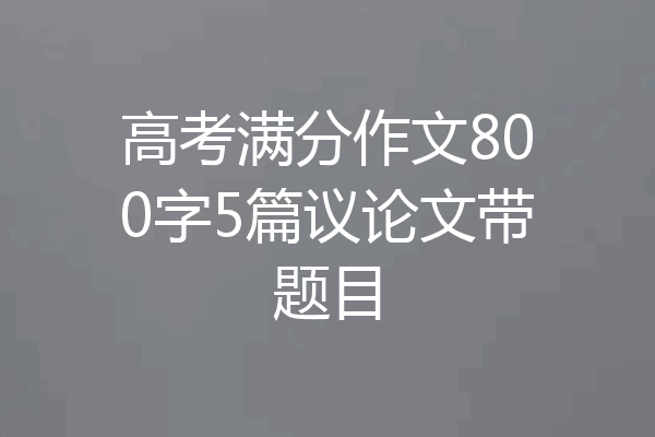 高考满分作文800字5篇议论文带题目