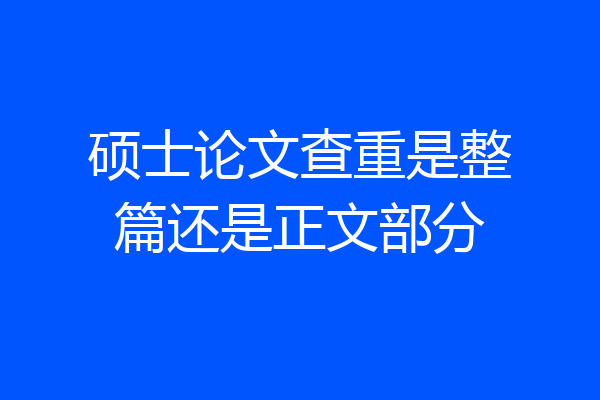 硕士论文查重是整篇还是正文部分