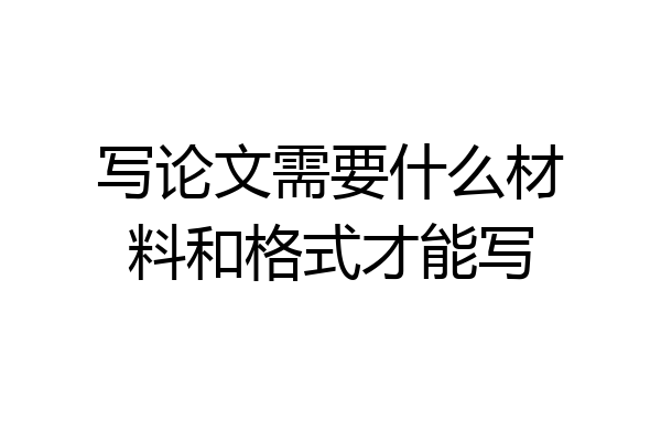 写论文需要什么材料和格式才能写
