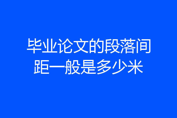 毕业论文的段落间距一般是多少米