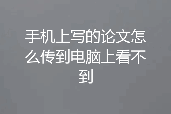 手机上写的论文怎么传到电脑上看不到