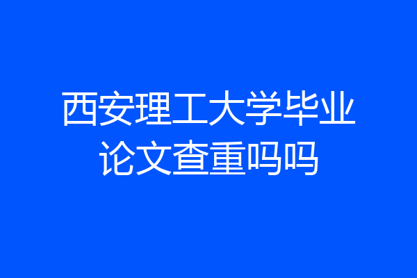 西安理工大学毕业论文查重吗吗