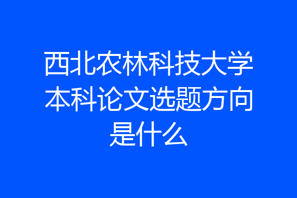 西北农林科技大学本科论文选题方向是什么