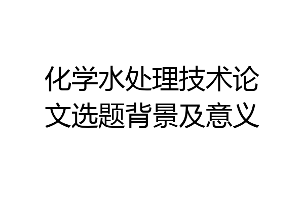 化学水处理技术论文选题背景及意义