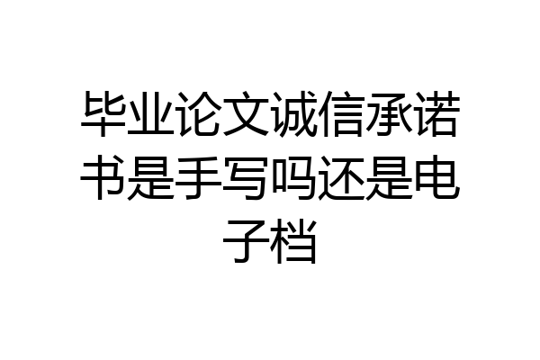 毕业论文诚信承诺书是手写吗还是电子档